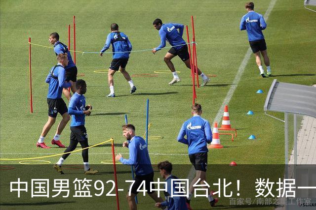 中国男篮92-74中国台北！数据一目了然 并不是胡金秋 最大功臣是他